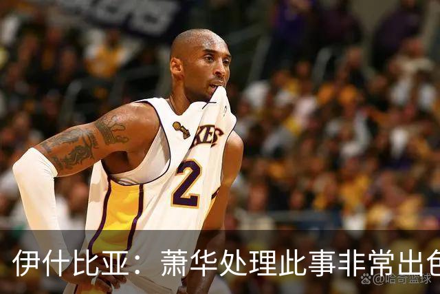 伊什比亚:萧华处理此事非常出色,违规就要承担严重后果