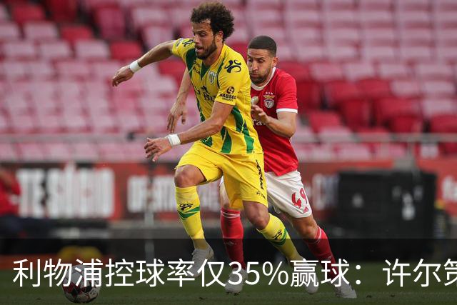 利物浦控球率仅35%赢球:许尔策勒指其未组织进攻