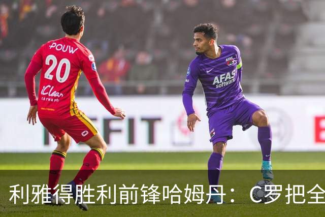 利雅得胜利前锋哈姆丹：C罗把全场最佳的奖杯让给我是莫大荣幸