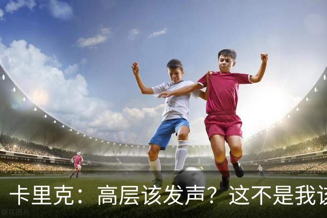卡里克：高层该发声？这不是我该决定的事，我的职责是和你们交流