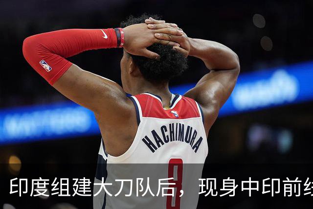 印度组建大刀队后,现身中印前线:印度边境警察司令要向莫迪发难