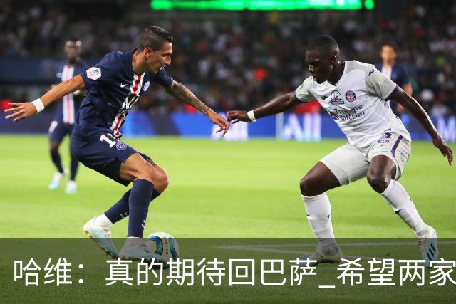 哈维：真的期待回巴萨 希望两家俱乐部尽快达协议