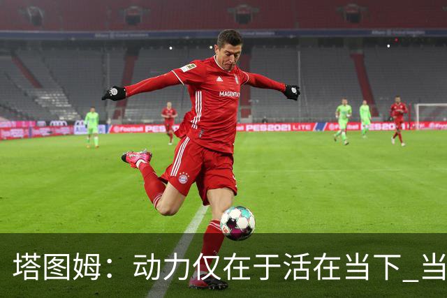 塔图姆：动力仅在于活在当下 当失去某些东西时会本能地更珍惜它