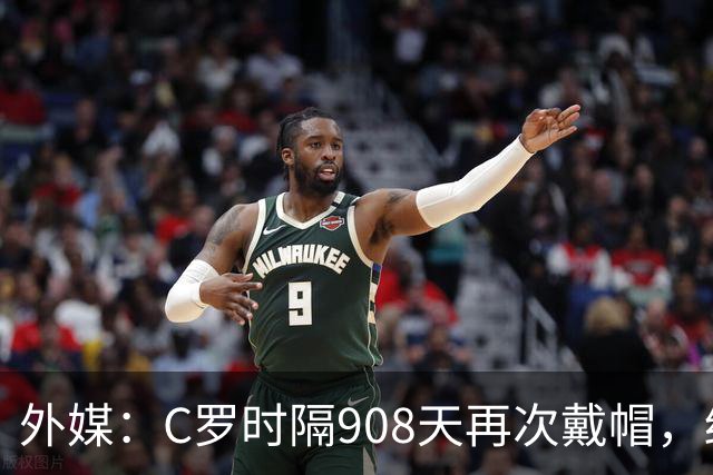 外媒:C罗时隔908天再次戴帽,终结长达近两年半的帽子戏法荒