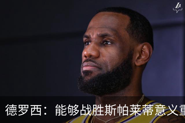 德罗西：能够战胜斯帕莱蒂意义重大，但今晚的差别是球员们制造的