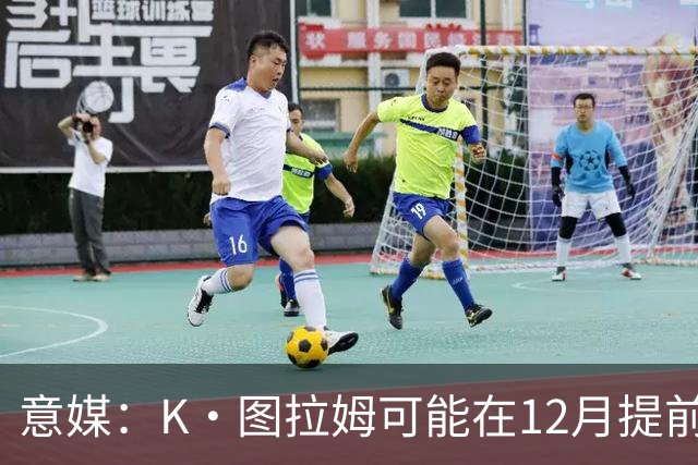 意媒:K·图拉姆可能在12月提前复出 尤文之后再决定冬季是否引援