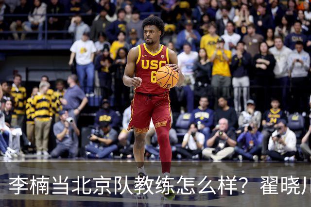 李楠当北京队教练怎么样?翟晓川毫不遮掩说心里话,说得真实在