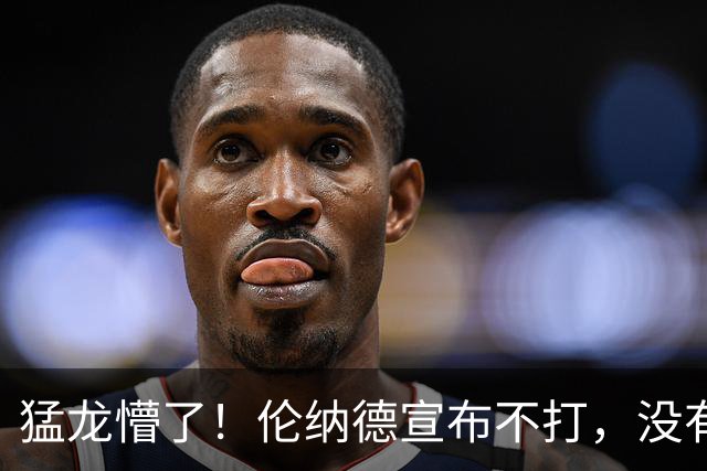 猛龙懵了！伦纳德宣布不打，没有复出时间