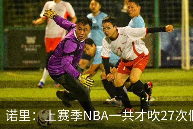 诺里：上赛季NBA一共才吹27次假摔&今晚就吹了4次 NBA干得漂亮