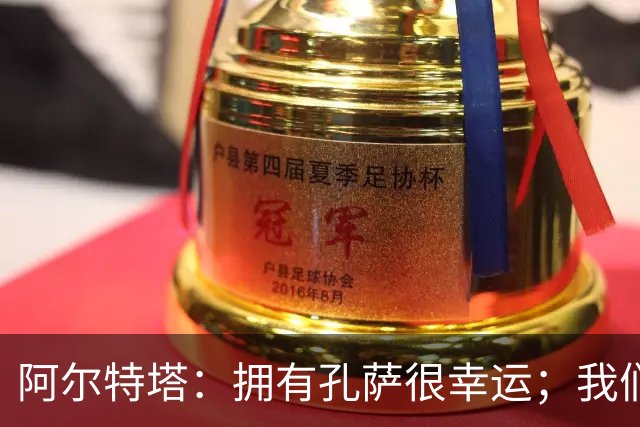 阿尔特塔：拥有孔萨很幸运；我们其实创造了很多的定位球机会