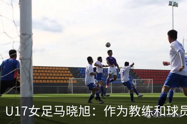 U17女足马晓旭：作为教练和球员，目标肯定是最高领奖台